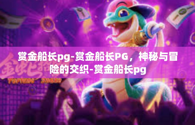 赏金船长pg-赏金船长PG，神秘与冒险的交织-赏金船长pg
