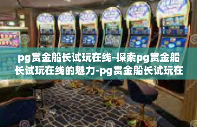 pg赏金船长试玩在线-探索pg赏金船长试玩在线的魅力-pg赏金船长试玩在线