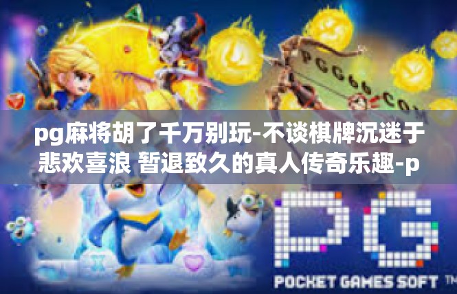 pg麻将胡了千万别玩-不谈棋牌沉迷于悲欢喜浪 暂退致久的真人传奇乐趣-pg麻将胡了千万别玩