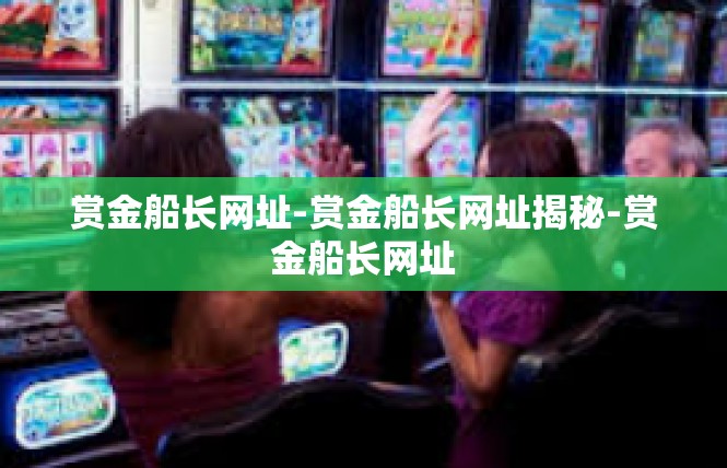 赏金船长网址-赏金船长网址揭秘-赏金船长网址