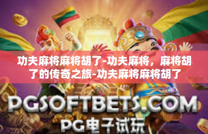 功夫麻将麻将胡了-功夫麻将，麻将胡了的传奇之旅-功夫麻将麻将胡了