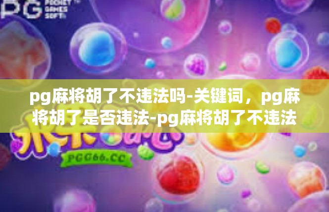 pg麻将胡了不违法吗-关键词，pg麻将胡了是否违法-pg麻将胡了不违法吗