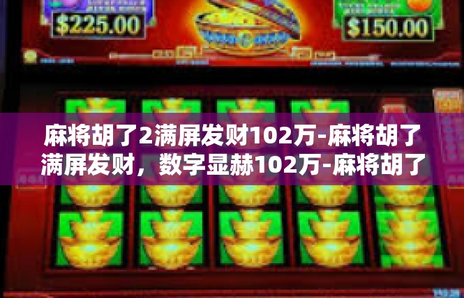 麻将胡了2满屏发财102万-麻将胡了满屏发财，数字显赫102万-麻将胡了2满屏发财102万