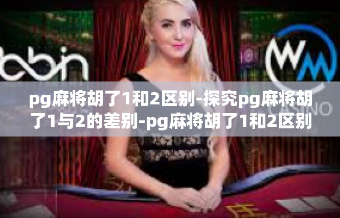 pg麻将胡了1和2区别-探究pg麻将胡了1与2的差别-pg麻将胡了1和2区别
