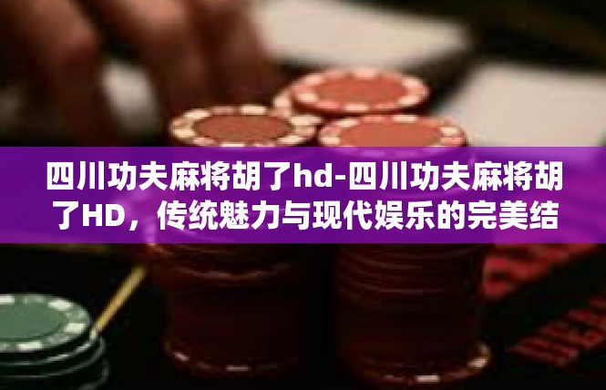 四川功夫麻将胡了hd-四川功夫麻将胡了HD，传统魅力与现代娱乐的完美结合-四川功夫麻将胡了hd