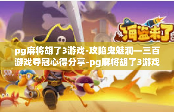 pg麻将胡了3游戏-攻陷鬼魅洞—三百游戏夺冠心得分享-pg麻将胡了3游戏