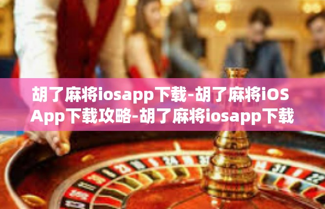胡了麻将iosapp下载-胡了麻将iOS App下载攻略-胡了麻将iosapp下载