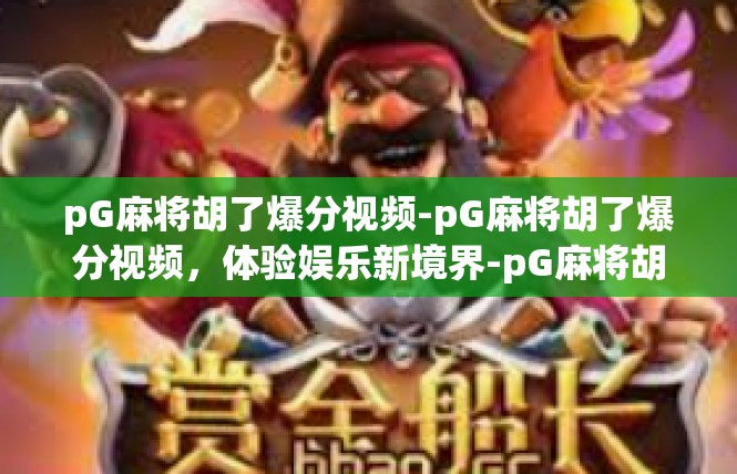 pG麻将胡了爆分视频-pG麻将胡了爆分视频，体验娱乐新境界-pG麻将胡了爆分视频