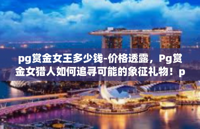 pg赏金女王多少钱-价格透露，Pg赏金女猎人如何追寻可能的象征礼物！pg赏金女王多少钱