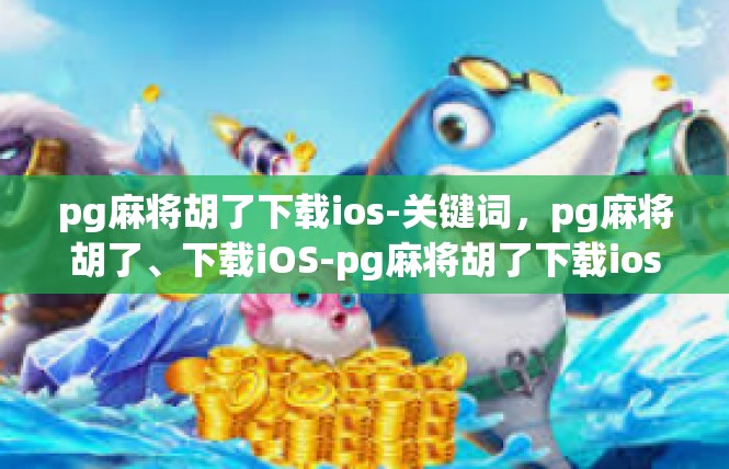 pg麻将胡了下载ios-关键词，pg麻将胡了、下载iOS-pg麻将胡了下载ios