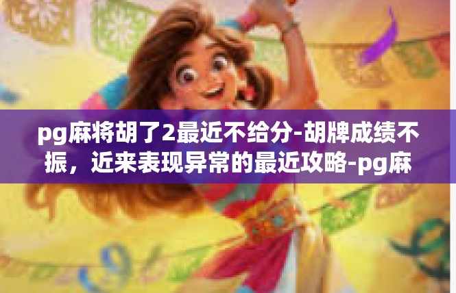 pg麻将胡了2最近不给分-胡牌成绩不振，近来表现异常的最近攻略-pg麻将胡了2最近不给分