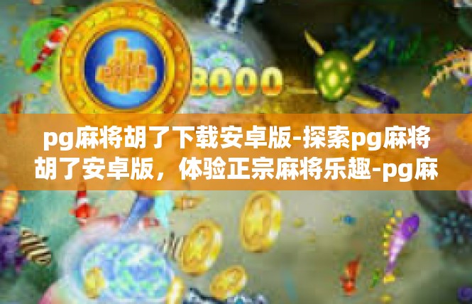 pg麻将胡了下载安卓版-探索pg麻将胡了安卓版，体验正宗麻将乐趣-pg麻将胡了下载安卓版