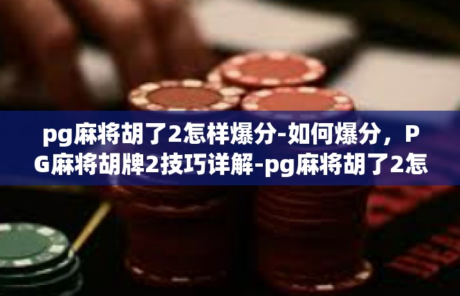 pg麻将胡了2怎样爆分-如何爆分，PG麻将胡牌2技巧详解-pg麻将胡了2怎样爆分