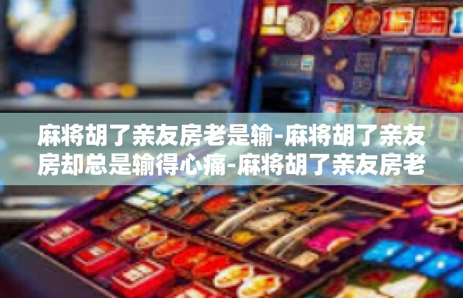 麻将胡了亲友房老是输-麻将胡了亲友房却总是输得心痛-麻将胡了亲友房老是输