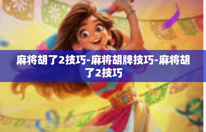 麻将胡了2技巧-麻将胡牌技巧-麻将胡了2技巧