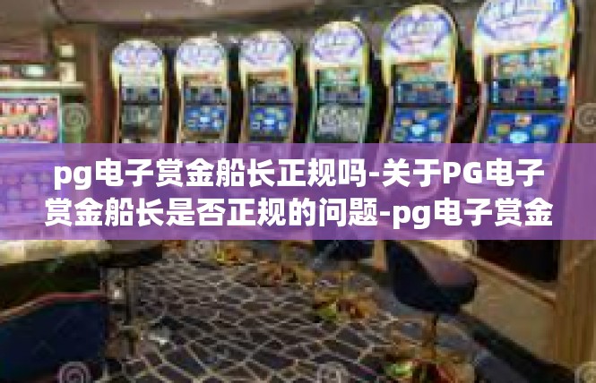 pg电子赏金船长正规吗-关于PG电子赏金船长是否正规的问题-pg电子赏金船长正规吗