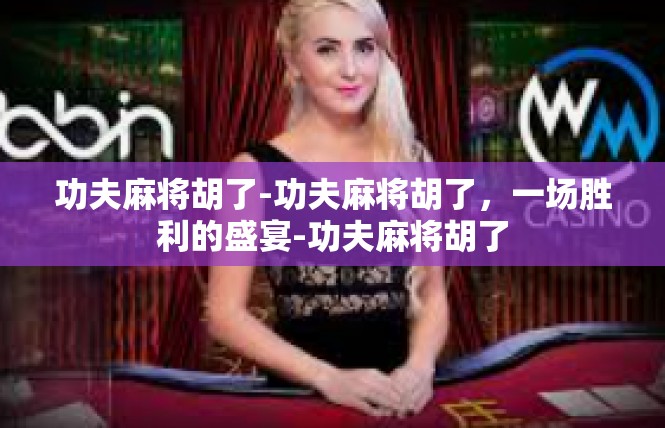 功夫麻将胡了-功夫麻将胡了，一场胜利的盛宴-功夫麻将胡了