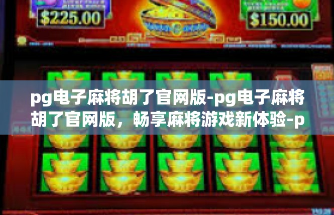 pg电子麻将胡了官网版-pg电子麻将胡了官网版，畅享麻将游戏新体验-pg电子麻将胡了官网版