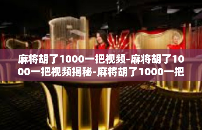 麻将胡了1000一把视频-麻将胡了1000一把视频揭秘-麻将胡了1000一把视频