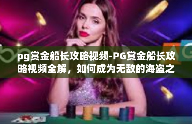 pg赏金船长攻略视频-PG赏金船长攻略视频全解，如何成为无敌的海盗之王？pg赏金船长攻略视频