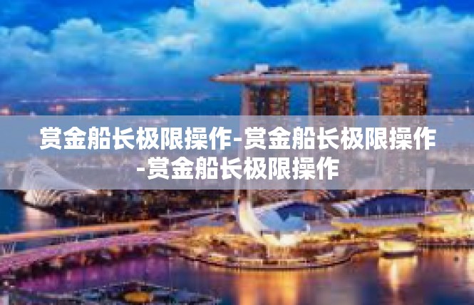 赏金船长极限操作-赏金船长极限操作-赏金船长极限操作