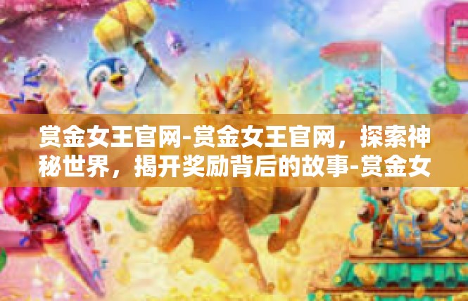 赏金女王官网-赏金女王官网，探索神秘世界，揭开奖励背后的故事-赏金女王官网