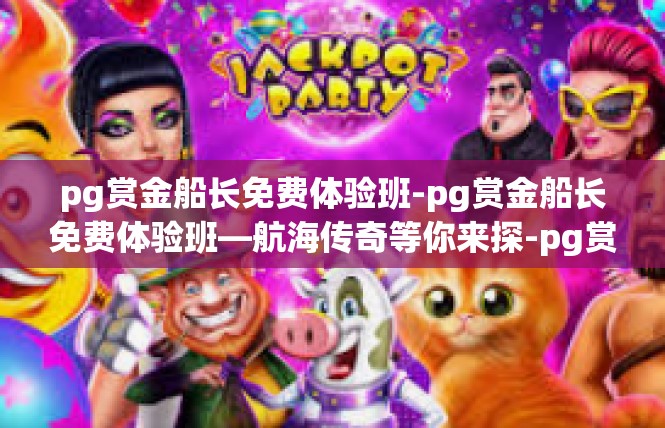 pg赏金船长免费体验班-pg赏金船长免费体验班—航海传奇等你来探-pg赏金船长免费体验班