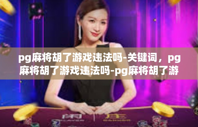 pg麻将胡了游戏违法吗-关键词，pg麻将胡了游戏违法吗-pg麻将胡了游戏违法吗