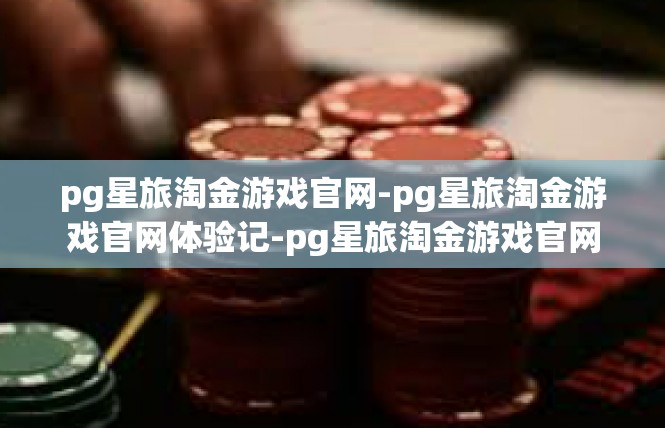 pg星旅淘金游戏官网-pg星旅淘金游戏官网体验记-pg星旅淘金游戏官网