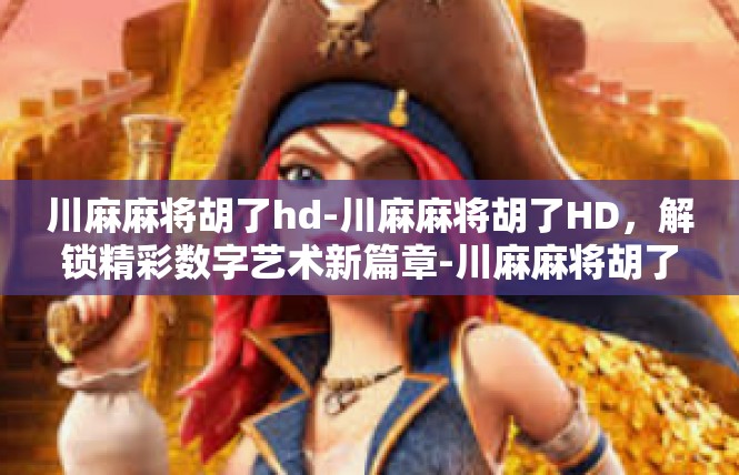 川麻麻将胡了hd-川麻麻将胡了HD，解锁精彩数字艺术新篇章-川麻麻将胡了hd