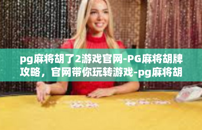 pg麻将胡了2游戏官网-PG麻将胡牌攻略，官网带你玩转游戏-pg麻将胡了2游戏官网