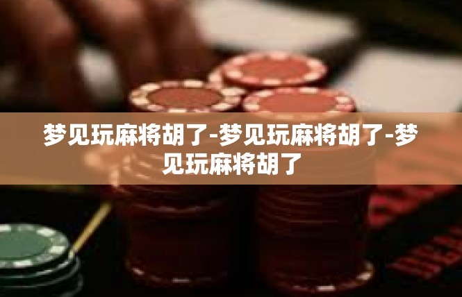 梦见玩麻将胡了-梦见玩麻将胡了-梦见玩麻将胡了
