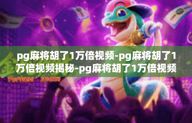 pg麻将胡了1万倍视频-pg麻将胡了1万倍视频揭秘-pg麻将胡了1万倍视频