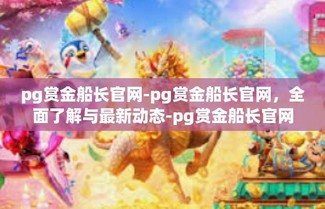 pg赏金船长官网-pg赏金船长官网，全面了解与最新动态-pg赏金船长官网