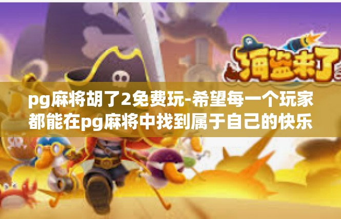 pg麻将胡了2免费玩-希望每一个玩家都能在pg麻将中找到属于自己的快乐和成就感。让我们在这个充满乐趣的游戏世界中一起畅享麻将游戏的美好时光吧！pg麻将胡了2免费玩