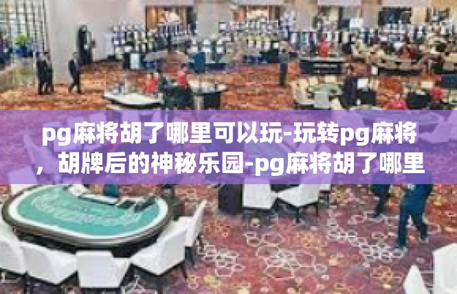 pg麻将胡了哪里可以玩-玩转pg麻将，胡牌后的神秘乐园-pg麻将胡了哪里可以玩