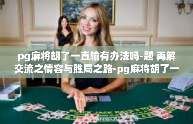 pg麻将胡了一直输有办法吗-题 再解交流之情容与胜局之路-pg麻将胡了一直输有办法吗