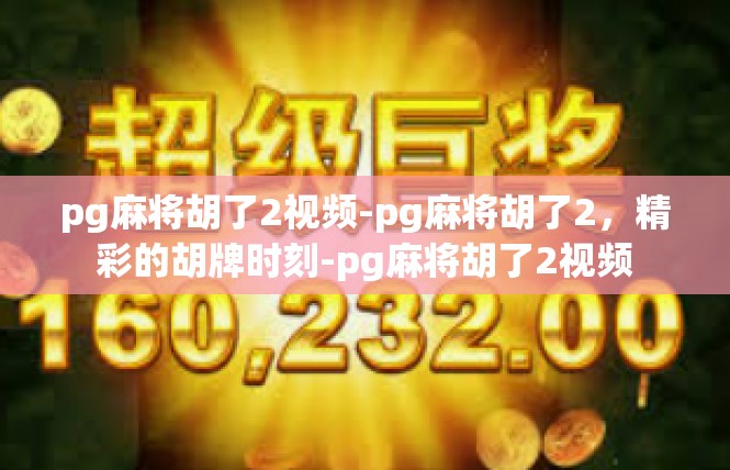 pg麻将胡了2视频-pg麻将胡了2，精彩的胡牌时刻-pg麻将胡了2视频