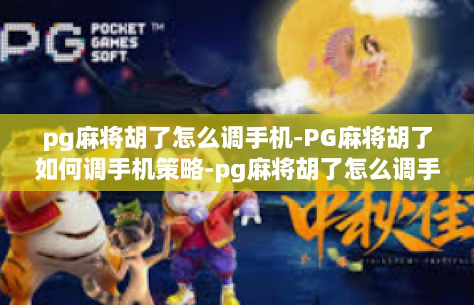 pg麻将胡了怎么调手机-PG麻将胡了如何调手机策略-pg麻将胡了怎么调手机
