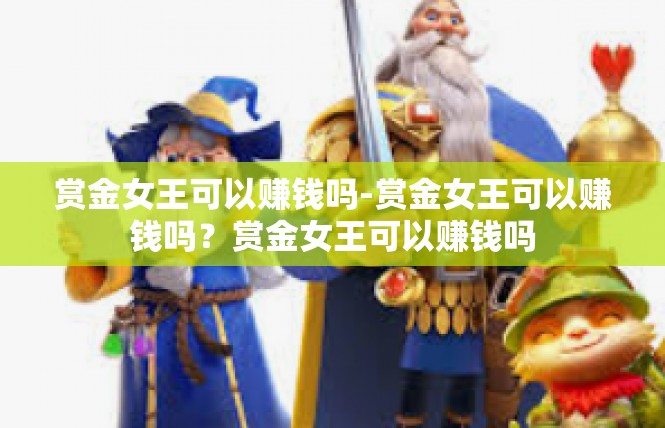 赏金女王可以赚钱吗-赏金女王可以赚钱吗？赏金女王可以赚钱吗
