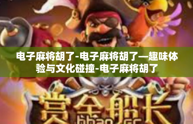 电子麻将胡了-电子麻将胡了—趣味体验与文化碰撞-电子麻将胡了