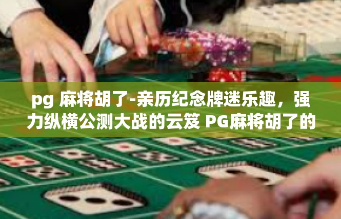 pg 麻将胡了-亲历纪念牌迷乐趣，强力纵横公测大战的云笈 PG麻将胡了的大神心得体验-pg 麻将胡了