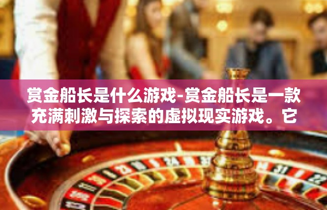 赏金船长是什么游戏-赏金船长是一款充满刺激与探索的虚拟现实游戏。它融合了探险、战斗、策略等多种元素，为玩家提供了一个充满神秘与奇幻的世界。赏金船长是什么游戏