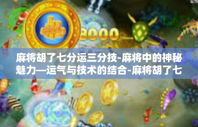 麻将胡了七分运三分技-麻将中的神秘魅力—运气与技术的结合-麻将胡了七分运三分技
