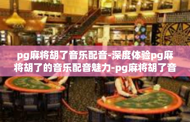 pg麻将胡了音乐配音-深度体验pg麻将胡了的音乐配音魅力-pg麻将胡了音乐配音