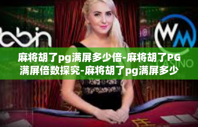 麻将胡了pg满屏多少倍-麻将胡了PG满屏倍数探究-麻将胡了pg满屏多少倍