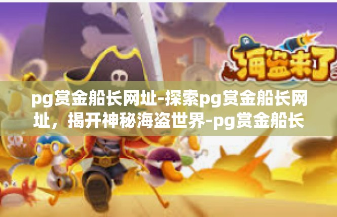 pg赏金船长网址-探索pg赏金船长网址，揭开神秘海盗世界-pg赏金船长网址