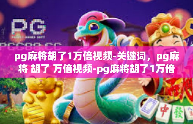 pg麻将胡了1万倍视频-关键词，pg麻将 胡了 万倍视频-pg麻将胡了1万倍视频