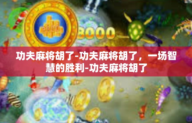 功夫麻将胡了-功夫麻将胡了，一场智慧的胜利-功夫麻将胡了