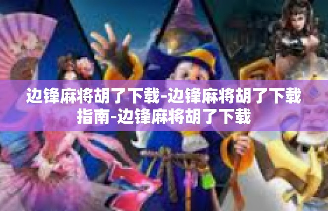 边锋麻将胡了下载-边锋麻将胡了下载指南-边锋麻将胡了下载